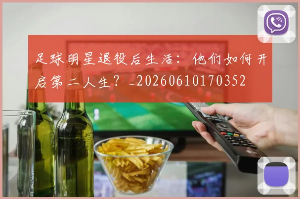 足球明星退役后生活：他们如何开启第二人生？_20260610170352