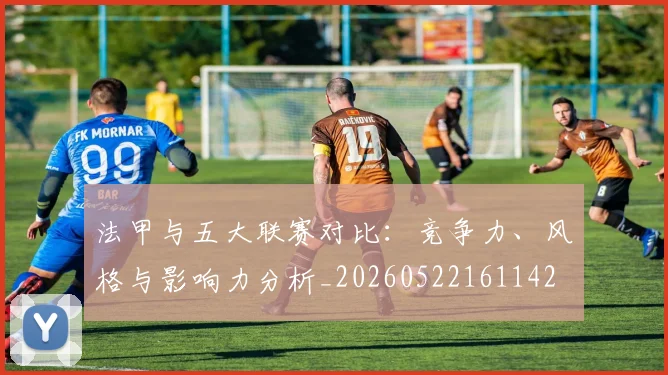 法甲与五大联赛对比：竞争力、风格与影响力分析_20260522161142