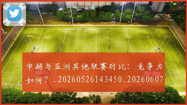 中超与亚洲其他联赛对比:竞争力如何?_20260526143450_20260607160655