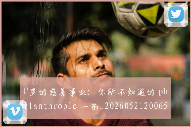 C罗的慈善事业：你所不知道的 philanthropic 一面_20260521200653