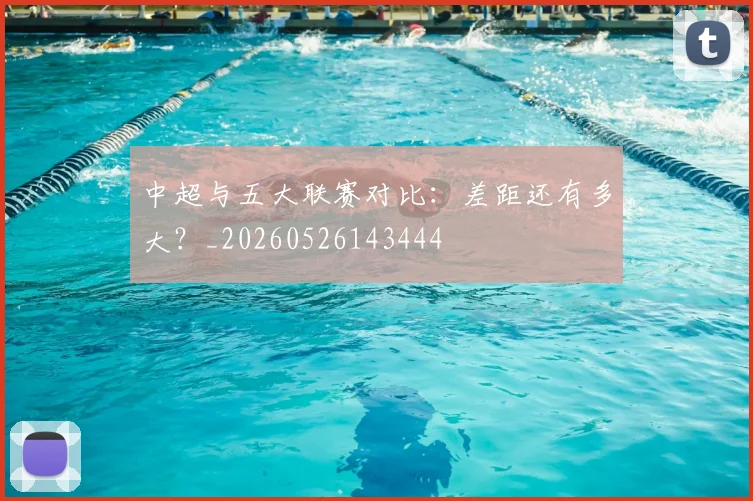 中超与五大联赛对比:差距还有多大?_20260526143444