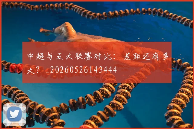 中超与五大联赛对比:差距还有多大?_20260526143444