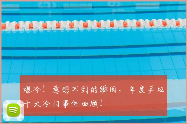 爆冷!意想不到的瞬间,年度乒坛十大冷门事件回顾!