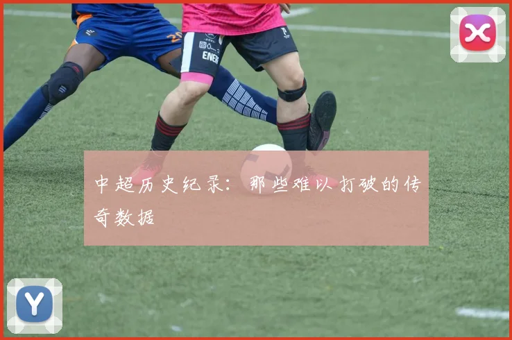 中超历史纪录:那些难以打破的传奇数据