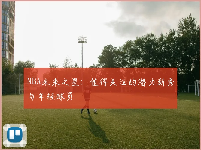 NBA未来之星：值得关注的潜力新秀与年轻球员
