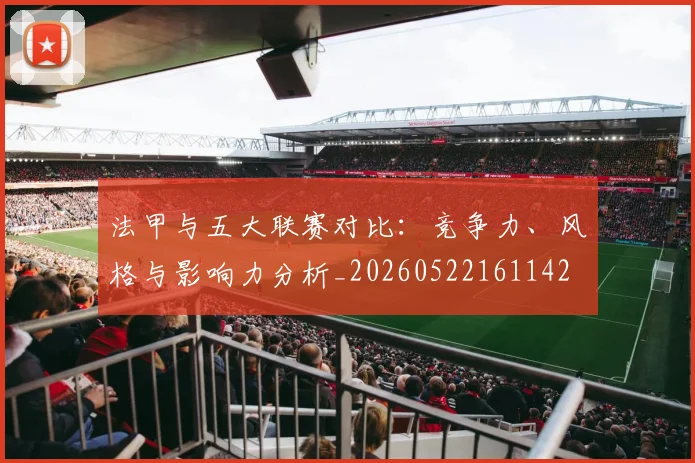法甲与五大联赛对比：竞争力、风格与影响力分析_20260522161142