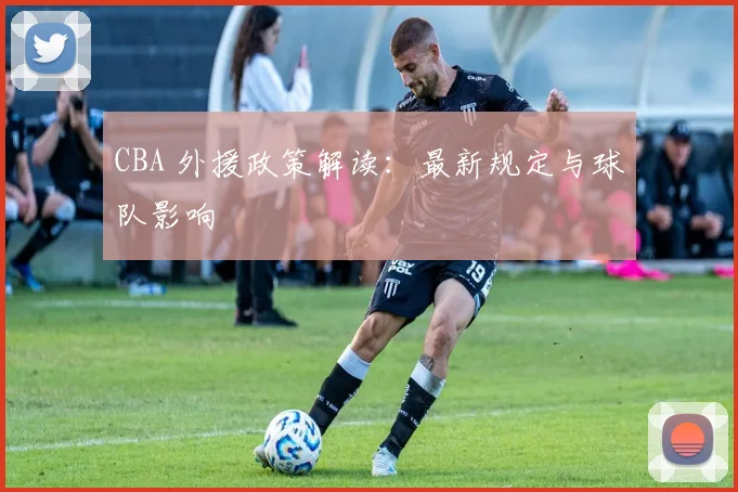 CBA 外援政策解读:最新规定与球队影响
