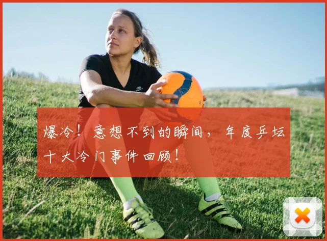 爆冷!意想不到的瞬间,年度乒坛十大冷门事件回顾!