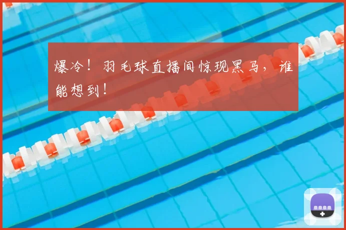 爆冷!羽毛球直播间惊现黑马,谁能想到!