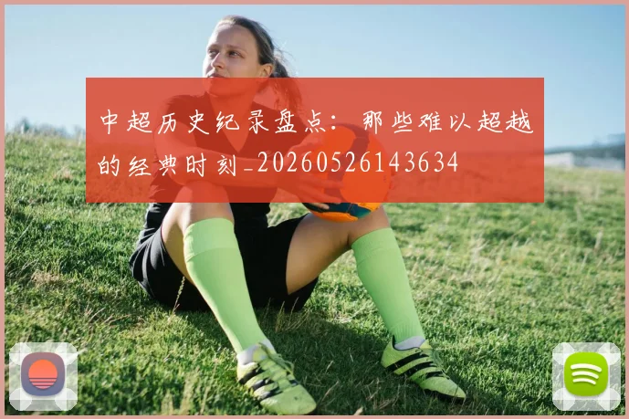 中超历史纪录盘点：那些难以超越的经典时刻_20260526143634