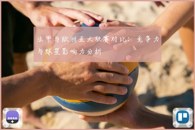 法甲与欧洲五大联赛对比：竞争力与球星影响力分析