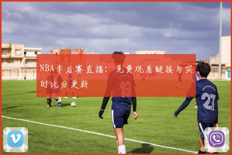 NBA季后赛直播:免费观看链接与实时比分更新