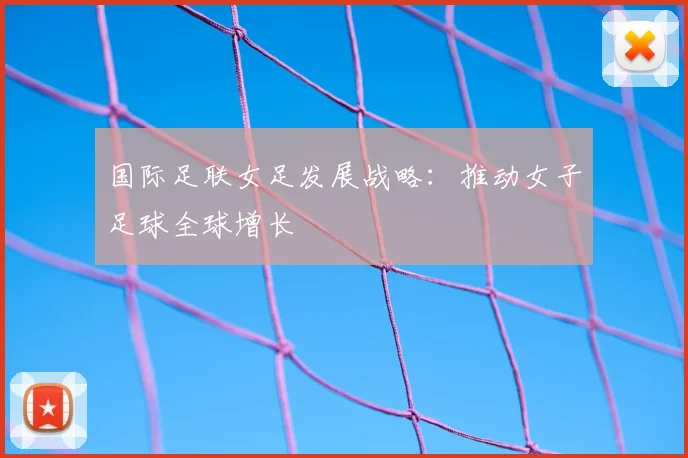 国际足联女足发展战略:推动女子足球全球增长