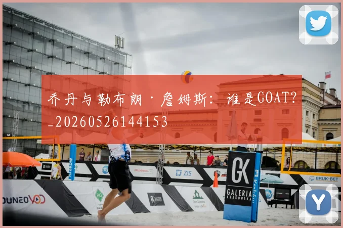 乔丹与勒布朗·詹姆斯：谁是GOAT？_20260526144153