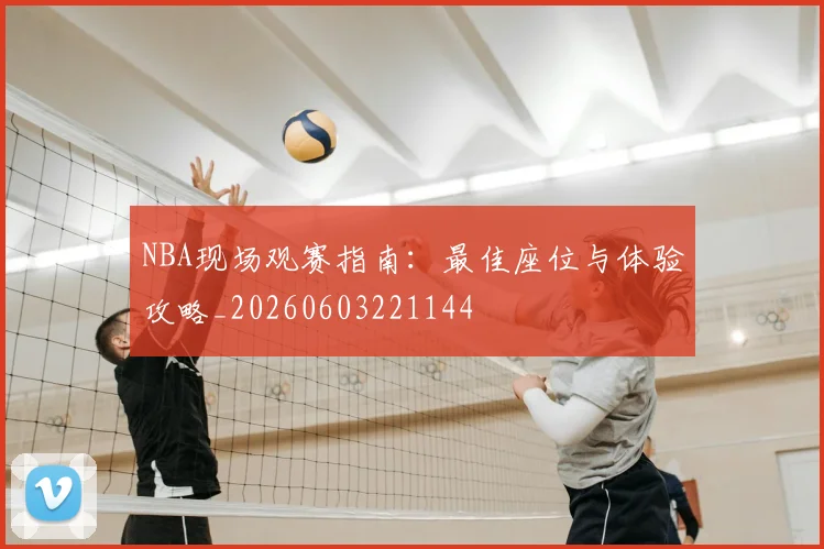 NBA现场观赛指南:最佳座位与体验攻略_20260603221144