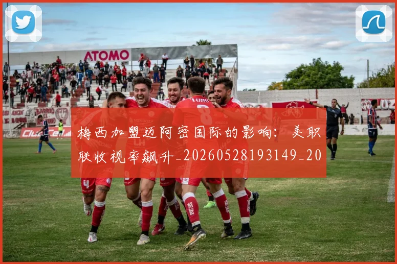 梅西加盟迈阿密国际的影响:美职联收视率飙升_20260528193149_20260609221521