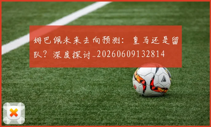 姆巴佩未来去向预测:皇马还是留队?深度探讨_20260609132814