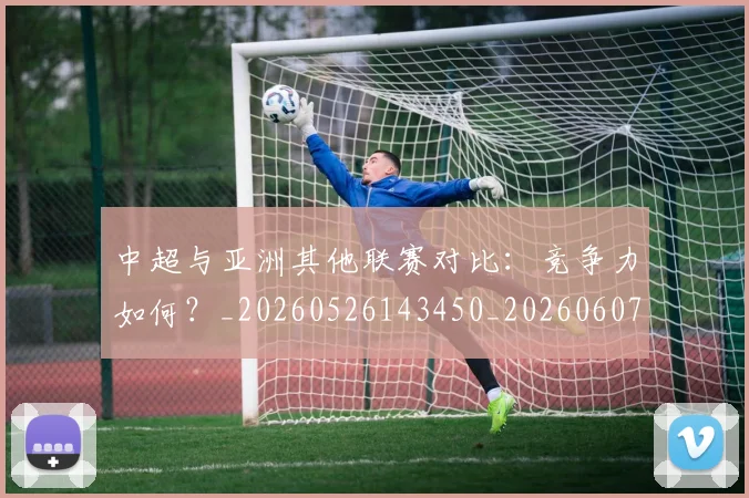 中超与亚洲其他联赛对比:竞争力如何?_20260526143450_20260607160655